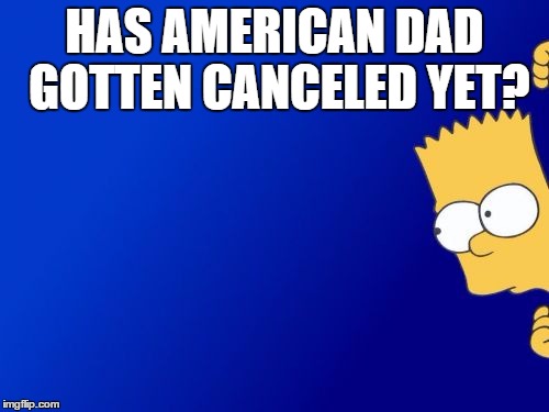 Bart Simpson Peeking Meme | HAS AMERICAN DAD GOTTEN CANCELED YET? | image tagged in memes,bart simpson peeking | made w/ Imgflip meme maker