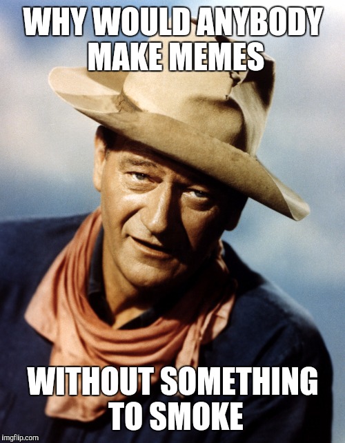 John Wayne | WHY WOULD ANYBODY MAKE MEMES WITHOUT SOMETHING TO SMOKE | image tagged in john wayne | made w/ Imgflip meme maker