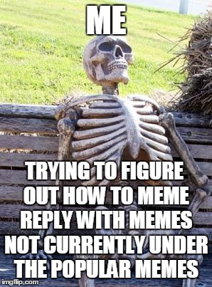 The struggle is real | ME; TRYING TO FIGURE OUT HOW TO MEME REPLY WITH MEMES NOT CURRENTLY UNDER THE POPULAR MEMES | image tagged in memes,waiting skeleton,funny,jedarojr,patience | made w/ Imgflip meme maker
