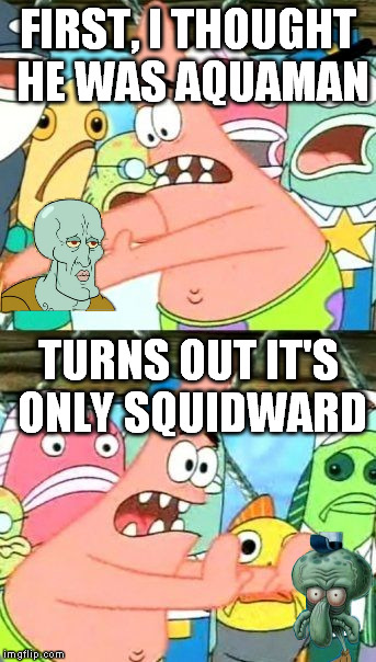 patrick needs glasses | FIRST, I THOUGHT HE WAS AQUAMAN; TURNS OUT IT'S ONLY SQUIDWARD | image tagged in memes | made w/ Imgflip meme maker