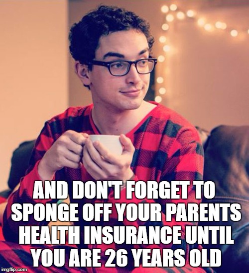 AND DON'T FORGET TO SPONGE OFF YOUR PARENTS HEALTH INSURANCE UNTIL YOU ARE 26 YEARS OLD | made w/ Imgflip meme maker