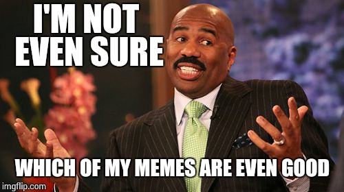 I'M NOT EVEN SURE WHICH OF MY MEMES ARE EVEN GOOD | image tagged in memes,steve harvey | made w/ Imgflip meme maker