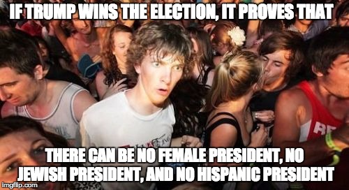 Sudden Clarity Clarence | IF TRUMP WINS THE ELECTION, IT PROVES THAT; THERE CAN BE NO FEMALE PRESIDENT, NO JEWISH PRESIDENT, AND NO HISPANIC PRESIDENT | image tagged in memes,sudden clarity clarence | made w/ Imgflip meme maker