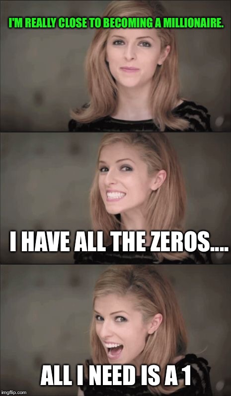 Bad Pun Anna Kendrick | I'M REALLY CLOSE TO BECOMING A MILLIONAIRE. I HAVE ALL THE ZEROS.... ALL I NEED IS A 1 | image tagged in memes,bad pun anna kendrick | made w/ Imgflip meme maker