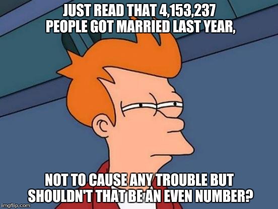 Futurama Fry | JUST READ THAT 4,153,237 PEOPLE GOT MARRIED LAST YEAR, NOT TO CAUSE ANY TROUBLE BUT SHOULDN'T THAT BE AN EVEN NUMBER? | image tagged in memes,futurama fry,marriage | made w/ Imgflip meme maker