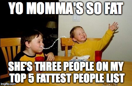 Yo Mamas So Fat | YO MOMMA'S SO FAT; SHE'S THREE PEOPLE ON MY TOP 5 FATTEST PEOPLE LIST | image tagged in memes,yo mamas so fat | made w/ Imgflip meme maker