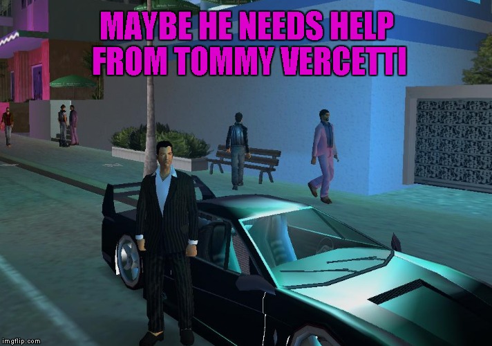 MAYBE HE NEEDS HELP FROM TOMMY VERCETTI | made w/ Imgflip meme maker