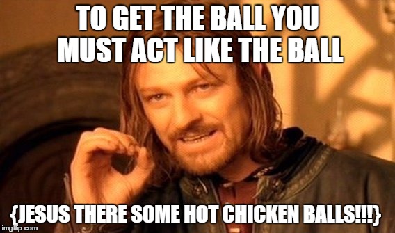 One Does Not Simply Meme | TO GET THE BALL YOU MUST ACT LIKE THE BALL; {JESUS THERE SOME HOT CHICKEN BALLS!!!} | image tagged in memes,one does not simply | made w/ Imgflip meme maker