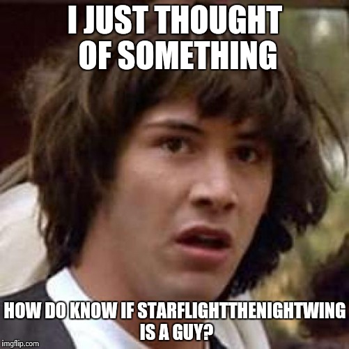 Did we assume? | I JUST THOUGHT OF SOMETHING; HOW DO KNOW IF STARFLIGHTTHENIGHTWING IS A GUY? | image tagged in memes,conspiracy keanu | made w/ Imgflip meme maker