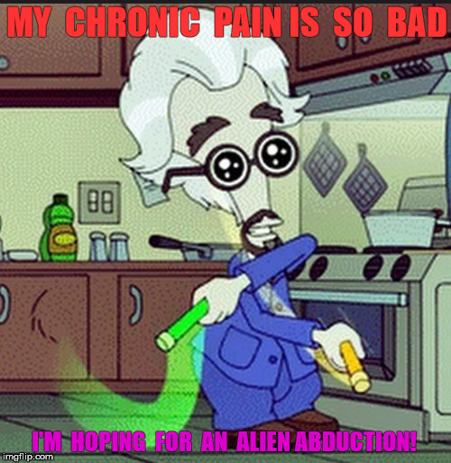 Roger on Molly  | MY  CHRONIC  PAIN IS  SO  BAD; I'M  HOPING  FOR  AN  ALIEN ABDUCTION! | image tagged in roger on molly | made w/ Imgflip meme maker