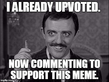 Gomez Addams | I ALREADY UPVOTED. NOW COMMENTING TO SUPPORT THIS MEME. | image tagged in gomez addams | made w/ Imgflip meme maker