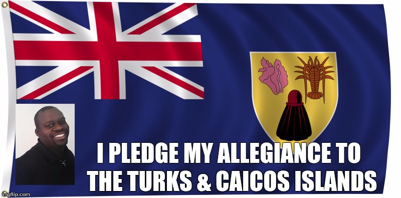 My Allegiance TCI | I PLEDGE MY ALLEGIANCE TO; THE TURKS & CAICOS ISLANDS | image tagged in patriotism | made w/ Imgflip meme maker
