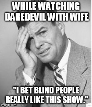 Stupid | WHILE WATCHING DAREDEVIL WITH WIFE; "I BET BLIND PEOPLE REALLY LIKE THIS SHOW." | image tagged in stupid,AdviceAnimals | made w/ Imgflip meme maker