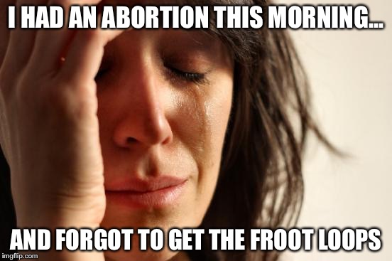 First World Problems Meme | I HAD AN ABORTION THIS MORNING... AND FORGOT TO GET THE FROOT LOOPS | image tagged in memes,first world problems | made w/ Imgflip meme maker