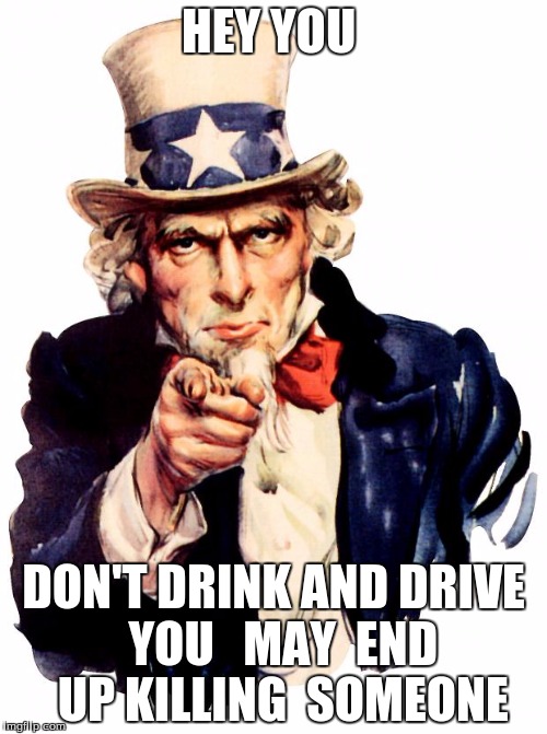 Uncle Sam | HEY YOU; DON'T DRINK AND DRIVE  YOU   MAY  END  UP KILLING  SOMEONE | image tagged in memes,uncle sam | made w/ Imgflip meme maker