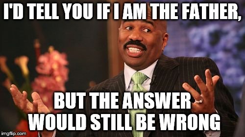 Steve Harvey Meme | I'D TELL YOU IF I AM THE FATHER, BUT THE ANSWER WOULD STILL BE WRONG | image tagged in memes,steve harvey | made w/ Imgflip meme maker