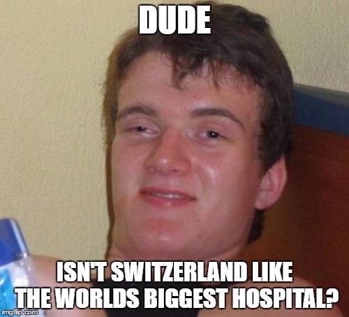 10 Guy | DUDE; ISN'T SWITZERLAND LIKE THE WORLDS BIGGEST HOSPITAL? | image tagged in memes,10 guy | made w/ Imgflip meme maker