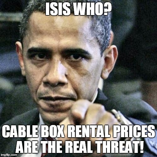 Pissed Off Obama Meme | ISIS WHO? CABLE BOX RENTAL PRICES ARE THE REAL THREAT! | image tagged in memes,pissed off obama | made w/ Imgflip meme maker
