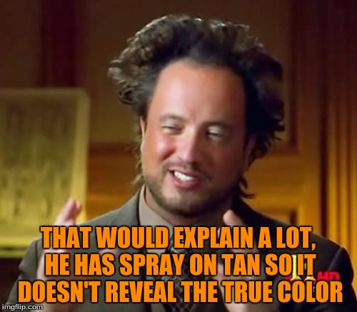 Ancient Aliens Meme | THAT WOULD EXPLAIN A LOT, HE HAS SPRAY ON TAN SO IT DOESN'T REVEAL THE TRUE COLOR | image tagged in memes,ancient aliens | made w/ Imgflip meme maker