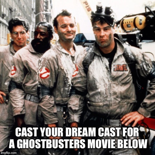 Ghostbusters  | CAST YOUR DREAM CAST FOR 
A GHOSTBUSTERS MOVIE BELOW | image tagged in ghostbusters | made w/ Imgflip meme maker