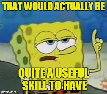 THAT WOULD ACTUALLY BE QUITE A USEFUL SKILL TO HAVE | made w/ Imgflip meme maker
