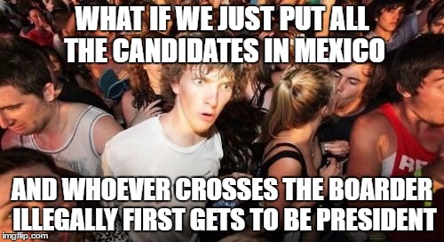 The Amazing "Presidential" Race | WHAT IF WE JUST PUT ALL THE CANDIDATES IN MEXICO; AND WHOEVER CROSSES THE BOARDER ILLEGALLY FIRST GETS TO BE PRESIDENT | image tagged in memes,sudden clarity clarence,presidential race,2016 presidential candidates | made w/ Imgflip meme maker
