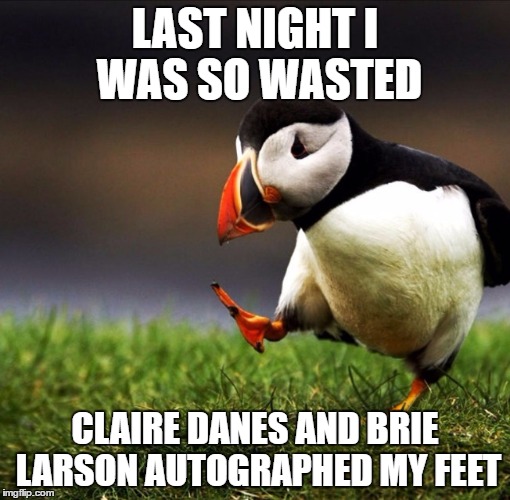 Unpopular Opinion Puffin | LAST NIGHT I WAS SO WASTED; CLAIRE DANES AND BRIE LARSON AUTOGRAPHED MY FEET | image tagged in unpopular opinion puffin | made w/ Imgflip meme maker