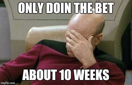 Captain Picard Facepalm | ONLY DOIN THE BET; ABOUT 10 WEEKS | image tagged in memes,captain picard facepalm | made w/ Imgflip meme maker
