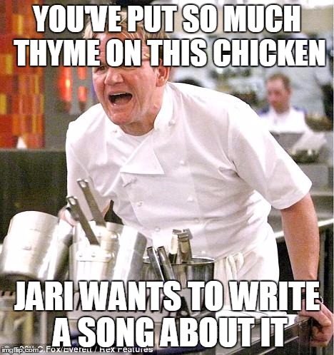 Chef Gordon Ramsay Meme | YOU'VE PUT SO MUCH THYME ON THIS CHICKEN; JARI WANTS TO WRITE A SONG ABOUT IT | image tagged in memes,chef gordon ramsay,MetalMemes | made w/ Imgflip meme maker