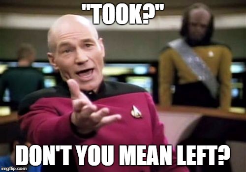 Picard Wtf Meme | "TOOK?" DON'T YOU MEAN LEFT? | image tagged in memes,picard wtf | made w/ Imgflip meme maker
