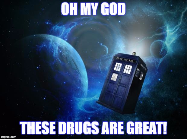Tardis | OH MY GOD; THESE DRUGS ARE GREAT! | image tagged in tardis | made w/ Imgflip meme maker