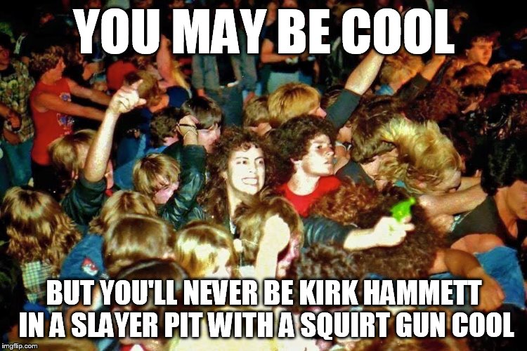 YOU MAY BE COOL; BUT YOU'LL NEVER BE KIRK HAMMETT IN A SLAYER PIT WITH A SQUIRT GUN COOL | image tagged in metallica,you may be cool,squirt gun,slayer,moshpit,kirk hammett | made w/ Imgflip meme maker