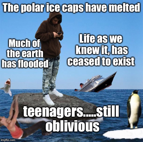 Today's kids are going to look like Neanderthals with their heads hanging down and a glazed look in their heavy lidded eyes.  | The polar ice caps have melted; Much of the earth has flooded; Life as we knew it, has ceased to exist; teenagers.....still oblivious | image tagged in memes,funny,teenagers,global warming | made w/ Imgflip meme maker