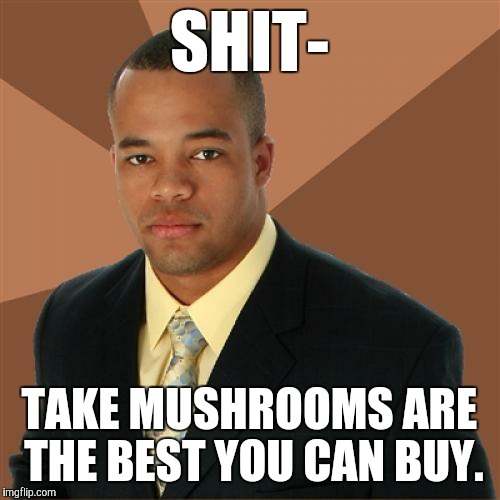 Successful Black Man | SHIT-; TAKE MUSHROOMS ARE THE BEST YOU CAN BUY. | image tagged in memes,successful black man | made w/ Imgflip meme maker