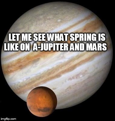 LET ME SEE WHAT SPRING IS LIKE ON
 A-JUPITER AND MARS | made w/ Imgflip meme maker
