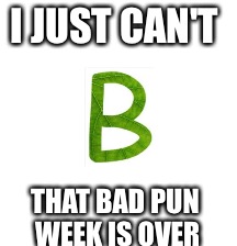 It's So Sad | I JUST CAN'T; THAT BAD PUN WEEK IS OVER | image tagged in memes,bad pun week | made w/ Imgflip meme maker