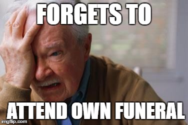 Forgetful Old Man | FORGETS TO; ATTEND OWN FUNERAL | image tagged in forgetful old man | made w/ Imgflip meme maker