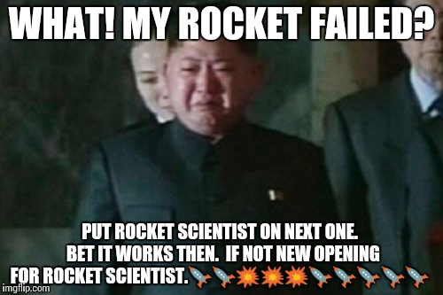 Kim Jong Un Sad Meme | WHAT! MY ROCKET FAILED? PUT ROCKET SCIENTIST ON NEXT ONE.  BET IT WORKS THEN.  IF NOT NEW OPENING FOR ROCKET SCIENTIST.🚀🚀💥💥💥🚀🚀🚀🚀🚀 | image tagged in memes,kim jong un sad | made w/ Imgflip meme maker
