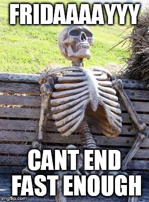 Waiting Skeleton | FRIDAAAAYYY; CANT END FAST ENOUGH | image tagged in memes,waiting skeleton | made w/ Imgflip meme maker