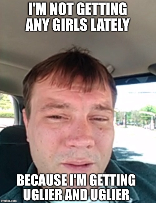 No girls lately  | I'M NOT GETTING ANY GIRLS LATELY; BECAUSE I'M GETTING UGLIER AND UGLIER | image tagged in memes,funny,gifs,ugly,first world problems,the most interesting man in the world | made w/ Imgflip meme maker