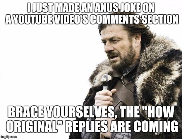 Brace Yourselves X is Coming | I JUST MADE AN ANUS JOKE ON A YOUTUBE VIDEO'S COMMENTS SECTION; BRACE YOURSELVES, THE "HOW ORIGINAL" REPLIES ARE COMING | image tagged in memes,brace yourselves x is coming | made w/ Imgflip meme maker