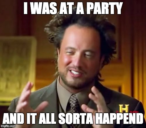 Ancient Aliens | I WAS AT A PARTY; AND IT ALL SORTA HAPPEND | image tagged in memes,ancient aliens | made w/ Imgflip meme maker