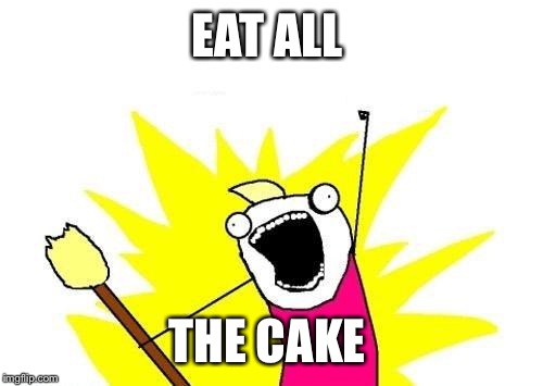 X All The Y Meme | EAT ALL THE CAKE | image tagged in memes,x all the y | made w/ Imgflip meme maker