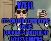Archer What If I Told You | WELL IT'S CALLED ATTRACTING USERS LOOKING AT DIFFERENT TYPES OF MEMES | image tagged in archer what if i told you | made w/ Imgflip meme maker