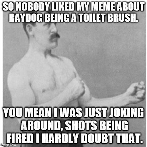 I was just joking around I like Raydog and his memes are awesome. | SO NOBODY LIKED MY MEME ABOUT RAYDOG BEING A TOILET BRUSH. YOU MEAN I WAS JUST JOKING AROUND, SHOTS BEING FIRED I HARDLY DOUBT THAT. | image tagged in memes,overly manly man | made w/ Imgflip meme maker