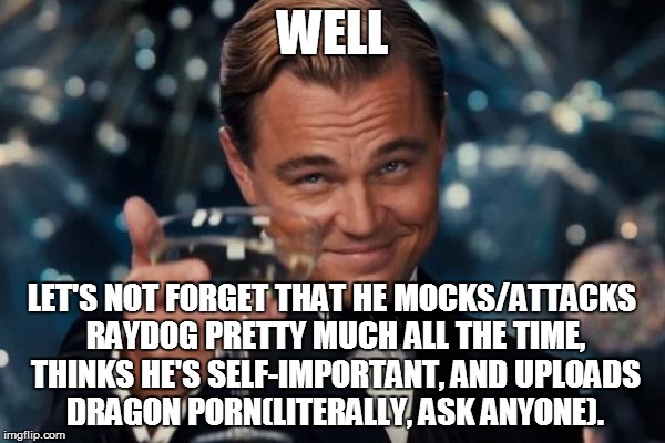 Leonardo Dicaprio Cheers Meme | WELL LET'S NOT FORGET THAT HE MOCKS/ATTACKS RAYDOG PRETTY MUCH ALL THE TIME, THINKS HE'S SELF-IMPORTANT, AND UPLOADS DRAGON PORN(LITERALLY,  | image tagged in memes,leonardo dicaprio cheers | made w/ Imgflip meme maker