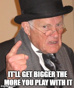 Back In My Day Meme | IT'LL GET BIGGER THE MORE YOU PLAY WITH IT | image tagged in memes,back in my day | made w/ Imgflip meme maker