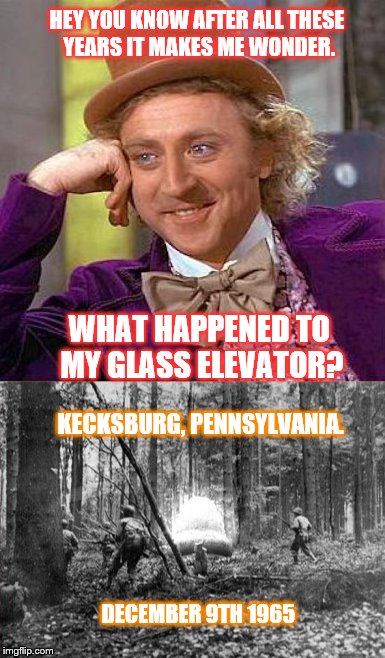 This idea came from my failed meme before, like to thank the user for his idea. | HEY YOU KNOW AFTER ALL THESE YEARS IT MAKES ME WONDER. WHAT HAPPENED TO MY GLASS ELEVATOR? KECKSBURG, PENNSYLVANIA. DECEMBER 9TH 1965 | image tagged in creepy condescending wonka | made w/ Imgflip meme maker