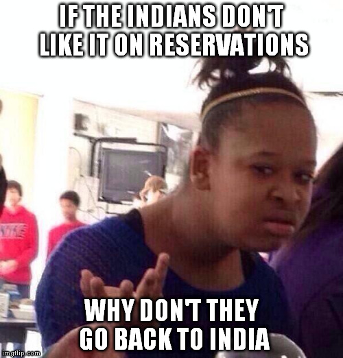 I have reservations about this mem | IF THE INDIANS DON'T LIKE IT ON RESERVATIONS; WHY DON'T THEY GO BACK TO INDIA | image tagged in memes,black girl wat | made w/ Imgflip meme maker