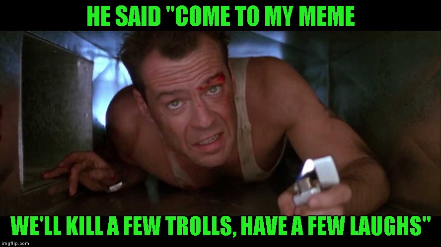 HE SAID "COME TO MY MEME WE'LL KILL A FEW TROLLS, HAVE A FEW LAUGHS" | made w/ Imgflip meme maker